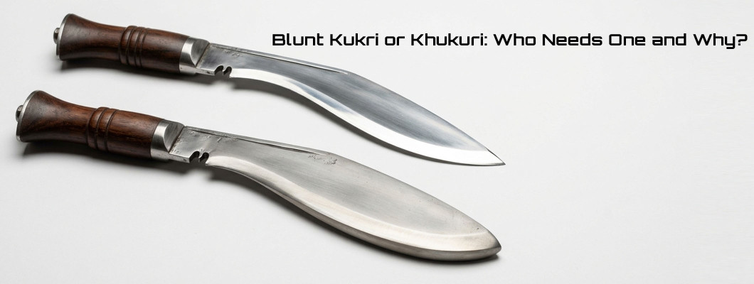 Blunt Kukri or Khukuri: Who Needs One, and Who Does Not?