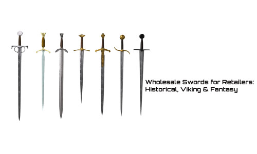 Wholesale Swords for Retailers: Historical, Viking and Fantasy